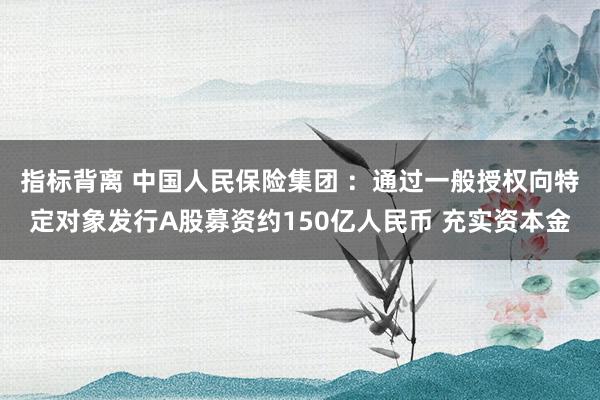 指标背离 中国人民保险集团 ：通过一般授权向特定对象发行A股募资约150亿人民币 充实资本金