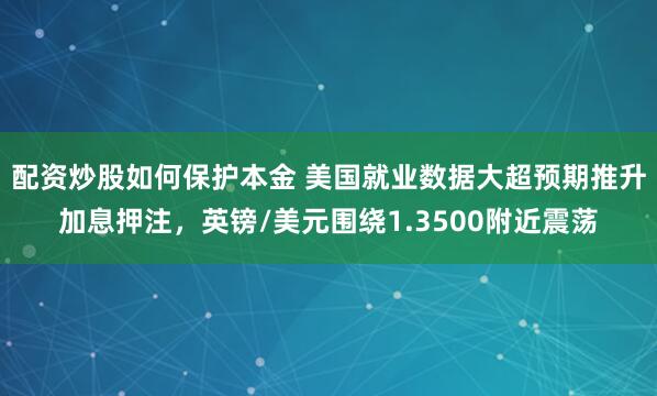 配资炒股如何保护本金 美国就业数据大超预期推升加息押注，英镑/美元围绕1.3500附近震荡