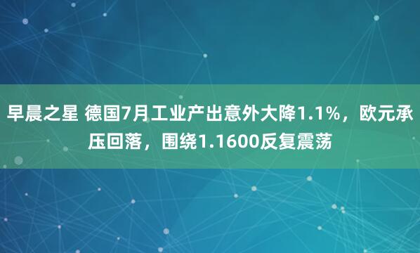 早晨之星 德国7月工业产出意外大降1.1%,欧元承压回落,围绕1.1600反复震荡