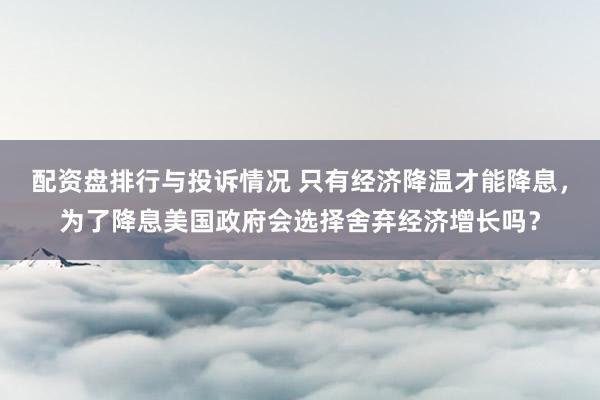 配资盘排行与投诉情况 只有经济降温才能降息，为了降息美国政府会选择舍弃经济增长吗？