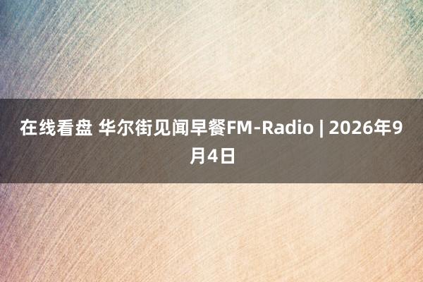 在线看盘 华尔街见闻早餐FM-Radio | 2026年9月4日
