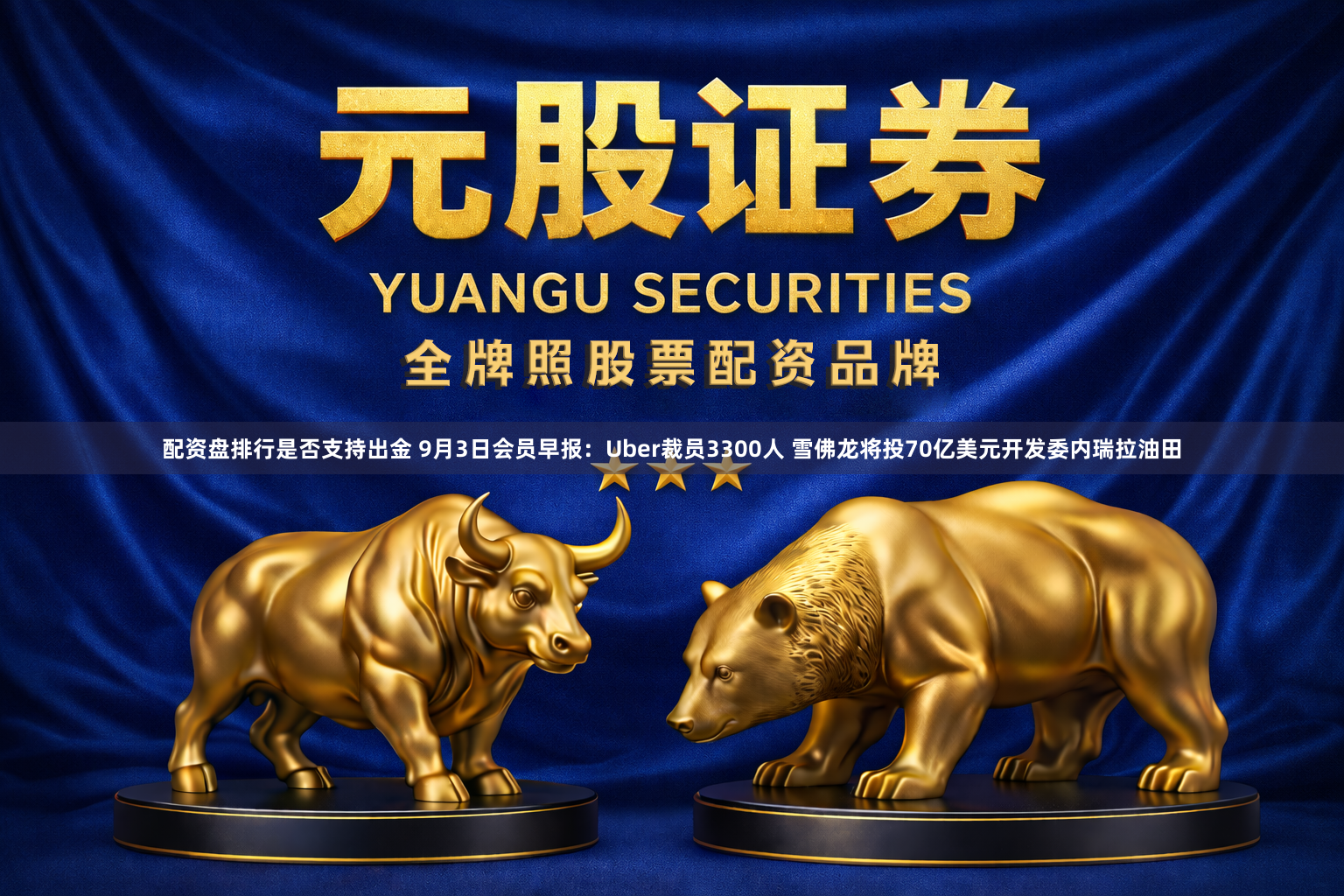 配资盘排行是否支持出金 9月3日会员早报：Uber裁员3300人 雪佛龙将投70亿美元开发委内瑞拉油田