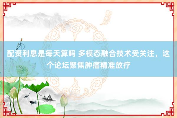 配资利息是每天算吗 多模态融合技术受关注,这个论坛聚焦肿瘤精准放疗
