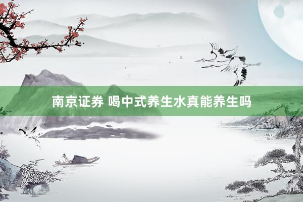 南京证券 喝中式养生水真能养生吗