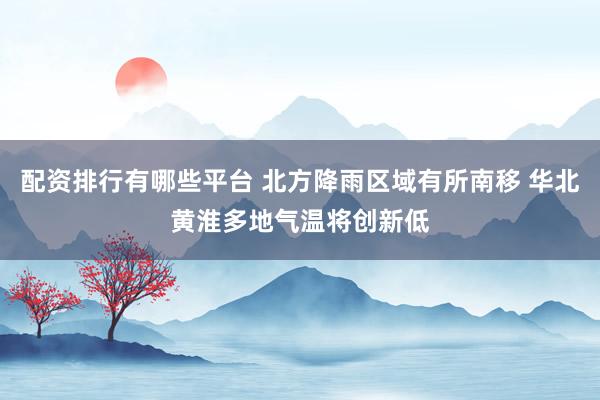 配资排行有哪些平台 北方降雨区域有所南移 华北黄淮多地气温将创新低