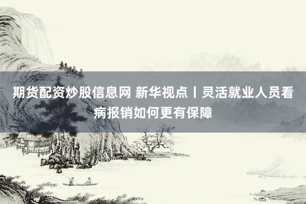 期货配资炒股信息网 新华视点丨灵活就业人员看病报销如何更有保障