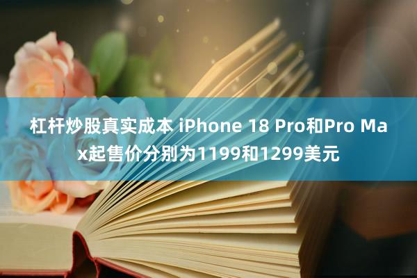 杠杆炒股真实成本 iPhone 18 Pro和Pro Max起售价分别为1199和1299美元