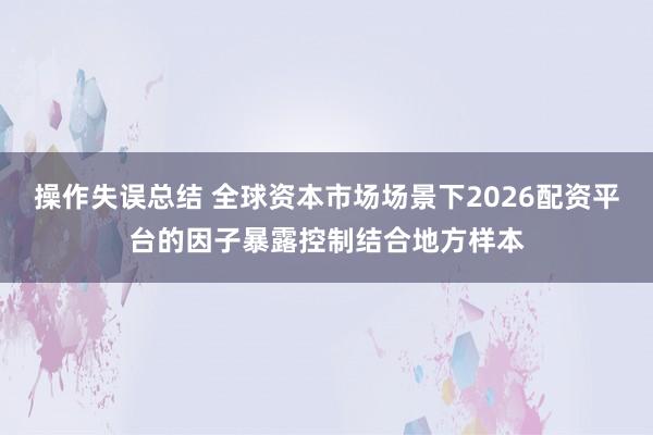 操作失误总结 全球资本市场场景下2026配资平台的因子暴露控制结合地方样本