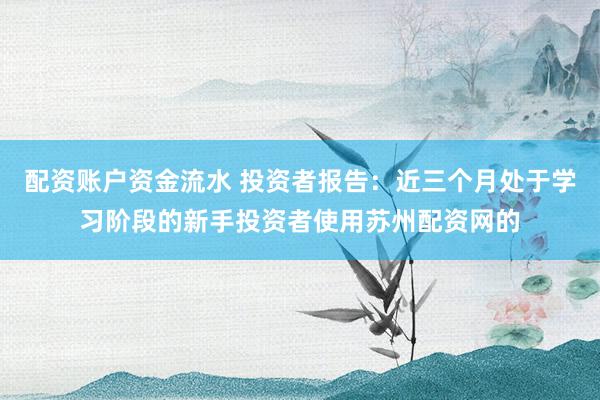 配资账户资金流水 投资者报告：近三个月处于学习阶段的新手投资者使用苏州配资网的