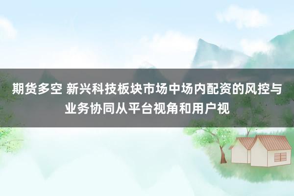 期货多空 新兴科技板块市场中场内配资的风控与业务协同从平台视角和用户视