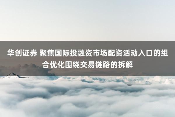 华创证券 聚焦国际投融资市场配资活动入口的组合优化围绕交易链路的拆解