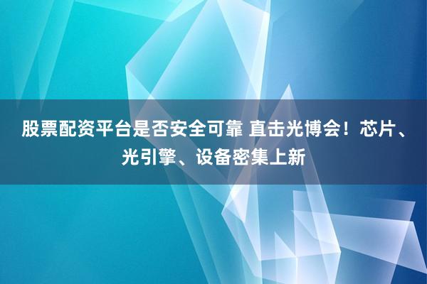 股票配资平台是否安全可靠 直击光博会！芯片、光引擎、设备密集上新