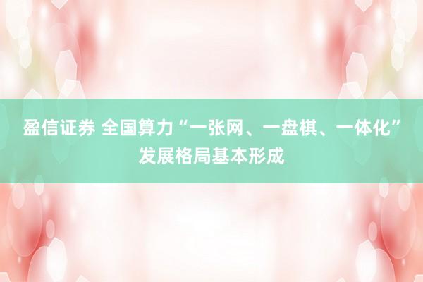 盈信证券 全国算力“一张网、一盘棋、一体化”发展格局基本形成