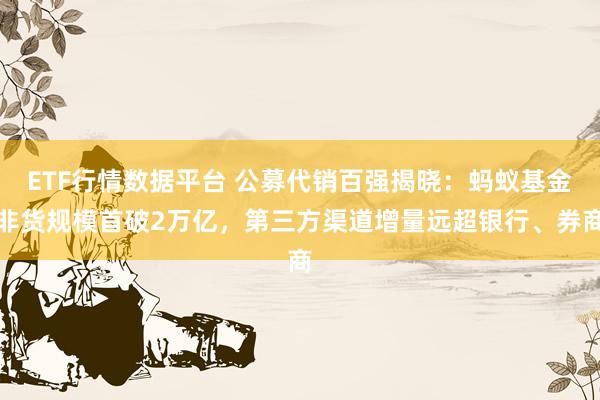 ETF行情数据平台 公募代销百强揭晓：蚂蚁基金非货规模首破2万亿，第三方渠道增量远超银行、券商