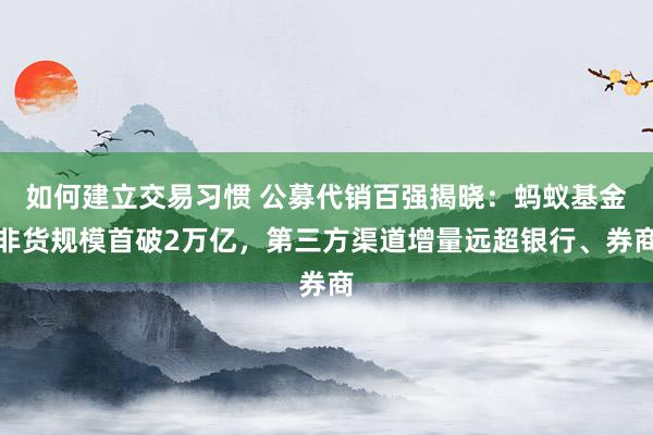 如何建立交易习惯 公募代销百强揭晓：蚂蚁基金非货规模首破2万亿，第三方渠道增量远超银行、券商