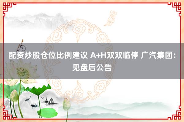 配资炒股仓位比例建议 A+H双双临停 广汽集团：见盘后公告