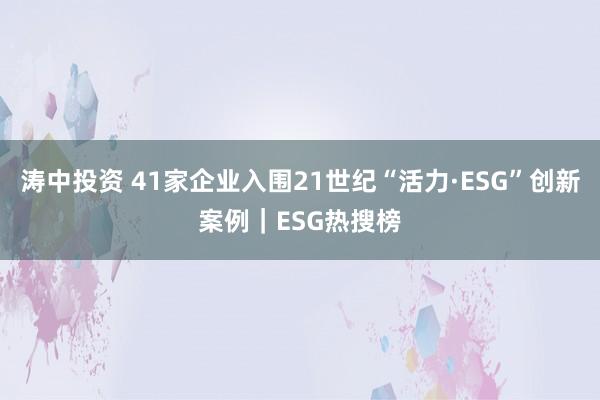 涛中投资 41家企业入围21世纪“活力·ESG”创新案例｜ESG热搜榜
