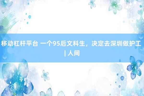 移动杠杆平台 一个95后文科生，决定去深圳做护工 | 人间