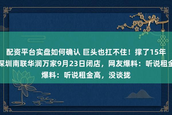 配资平台实盘如何确认 巨头也扛不住！撑了15年还是关了，深圳南联华润万家9月23日闭店，网友爆料：听说租金高，没谈拢