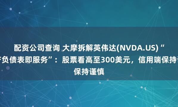 配资公司查询 大摩拆解英伟达(NVDA.US)“资产负债表即服务”：股票看高至300美元，信用端保持谨慎