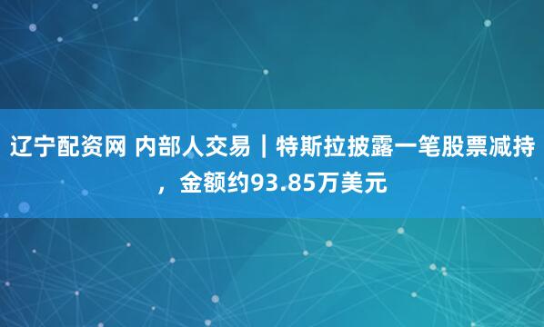辽宁配资网 内部人交易｜特斯拉披露一笔股票减持，金额约93.85万美元