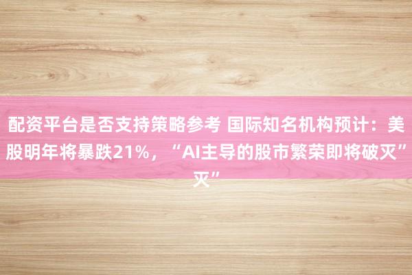 配资平台是否支持策略参考 国际知名机构预计：美股明年将暴跌21%，“AI主导的股市繁荣即将破灭”