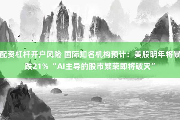 配资杠杆开户风险 国际知名机构预计：美股明年将暴跌21% “AI主导的股市繁荣即将破灭”