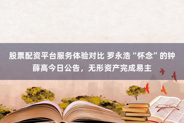 股票配资平台服务体验对比 罗永浩“怀念”的钟薛高今日公告，无形资产完成易主