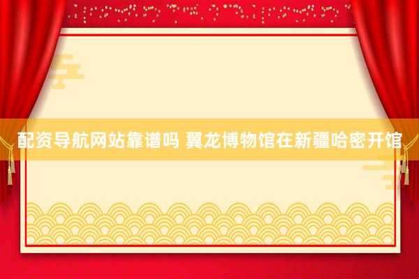 配资导航网站靠谱吗 翼龙博物馆在新疆哈密开馆