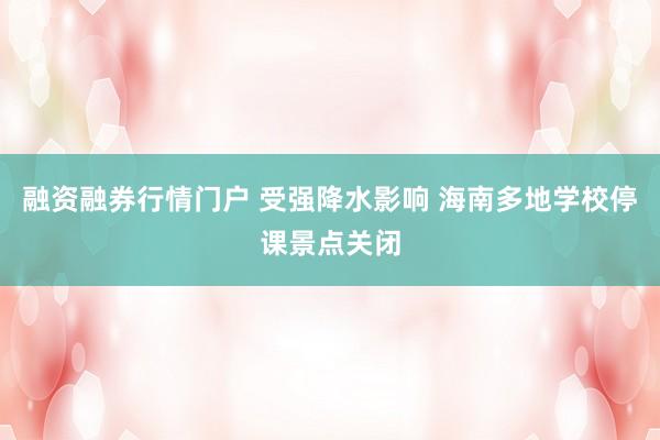 融资融券行情门户 受强降水影响 海南多地学校停课景点关闭