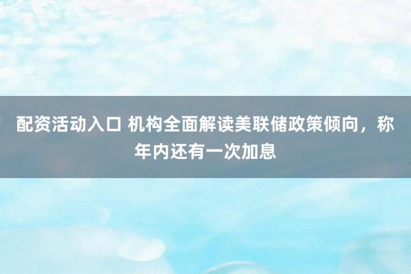 配资活动入口 机构全面解读美联储政策倾向，称年内还有一次加息
