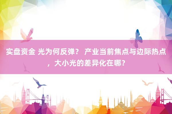 实盘资金 光为何反弹？ 产业当前焦点与边际热点，大小光的差异化在哪？