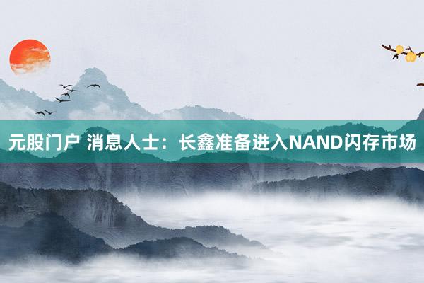 元股门户 消息人士：长鑫准备进入NAND闪存市场
