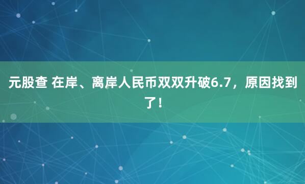 元股查 在岸、离岸人民币双双升破6.7，原因找到了！