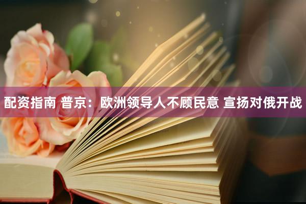 配资指南 普京：欧洲领导人不顾民意 宣扬对俄开战
