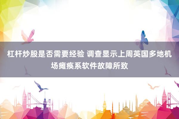 杠杆炒股是否需要经验 调查显示上周英国多地机场瘫痪系软件故障所致