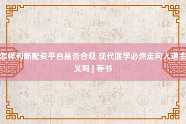 怎样判断配资平台是否合规 现代医学必然走向人道主义吗 | 荐书