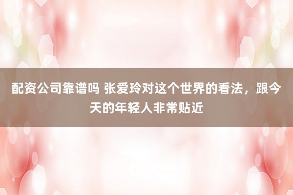 配资公司靠谱吗 张爱玲对这个世界的看法，跟今天的年轻人非常贴近
