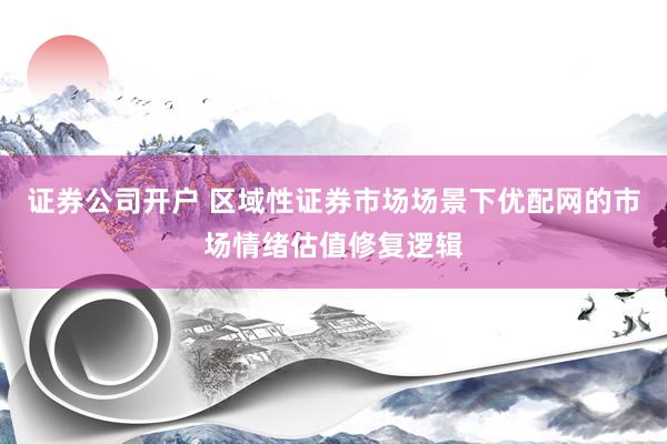 证券公司开户 区域性证券市场场景下优配网的市场情绪估值修复逻辑
