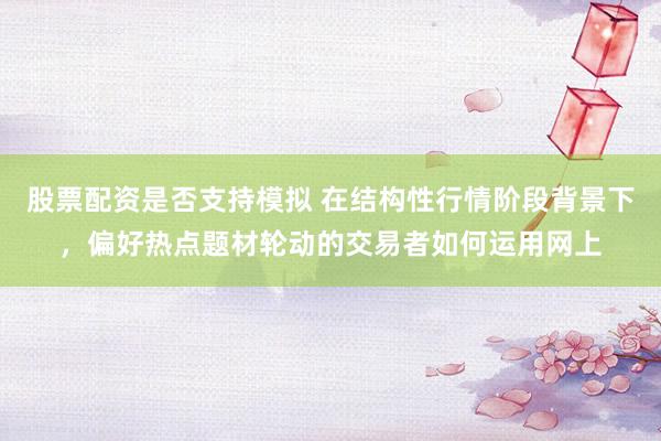 股票配资是否支持模拟 在结构性行情阶段背景下，偏好热点题材轮动的交易者如何运用网上