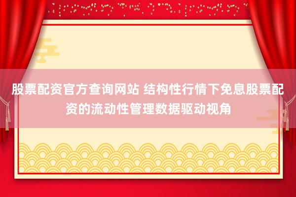 股票配资官方查询网站 结构性行情下免息股票配资的流动性管理数据驱动视角