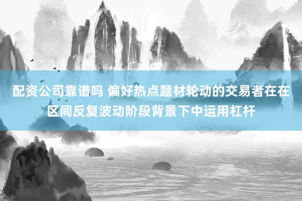 配资公司靠谱吗 偏好热点题材轮动的交易者在在区间反复波动阶段背景下中运用杠杆