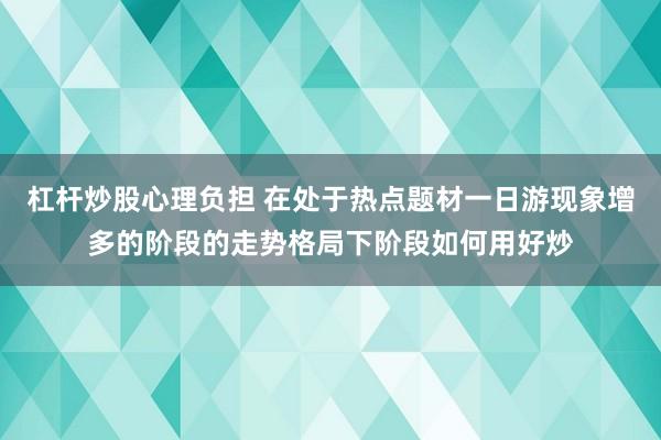 杠杆炒股心理负担 在处于热点题材一日游现象增多的阶段的走势格局下阶段如何用好炒
