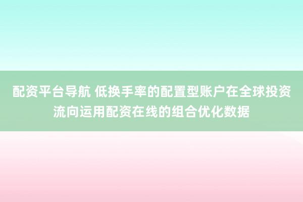 配资平台导航 低换手率的配置型账户在全球投资流向运用配资在线的组合优化数据