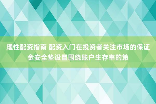 理性配资指南 配资入门在投资者关注市场的保证金安全垫设置围绕账户生存率的策