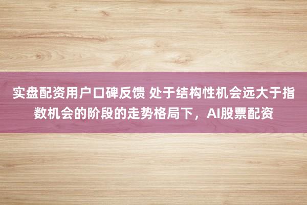 实盘配资用户口碑反馈 处于结构性机会远大于指数机会的阶段的走势格局下，AI股票配资