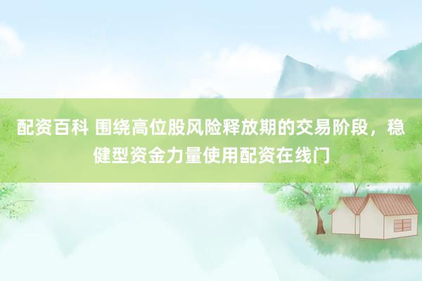 配资百科 围绕高位股风险释放期的交易阶段，稳健型资金力量使用配资在线门
